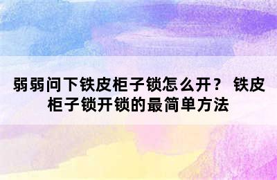 弱弱问下铁皮柜子锁怎么开？ 铁皮柜子锁开锁的最简单方法